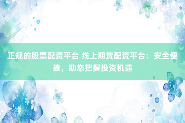 正规的股票配资平台 线上期货配资平台：安全便捷，助您把握投资机遇