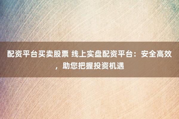 配资平台买卖股票 线上实盘配资平台：安全高效，助您把握投资机遇