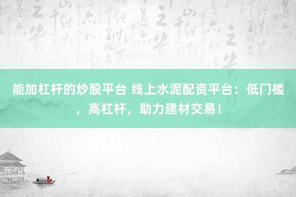 能加杠杆的炒股平台 线上水泥配资平台：低门槛，高杠杆，助力建材交易！