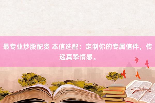 最专业炒股配资 本信选配：定制你的专属信件，传递真挚情感。