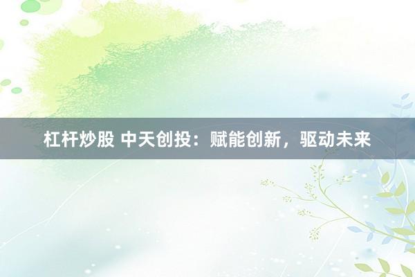 杠杆炒股 中天创投：赋能创新，驱动未来