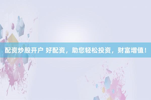 配资炒股开户 好配资，助您轻松投资，财富增值！