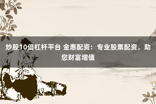 炒股10倍杠杆平台 金惠配资：专业股票配资，助您财富增值