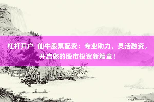杠杆开户  仙牛股票配资：专业助力，灵活融资，开启您的股市投资新篇章！