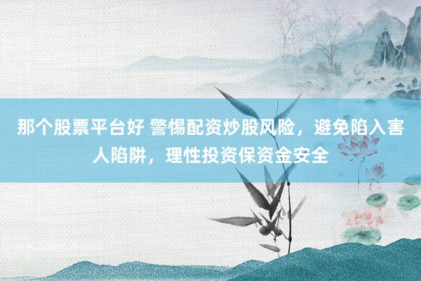 那个股票平台好 警惕配资炒股风险，避免陷入害人陷阱，理性投资保资金安全