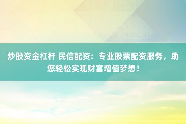 炒股资金杠杆 民信配资：专业股票配资服务，助您轻松实现财富增值梦想！