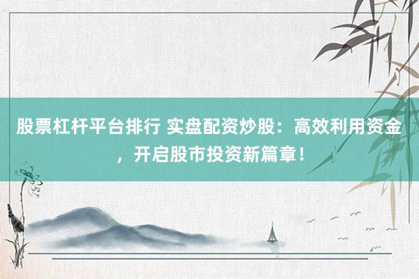 股票杠杆平台排行 实盘配资炒股：高效利用资金，开启股市投资新篇章！