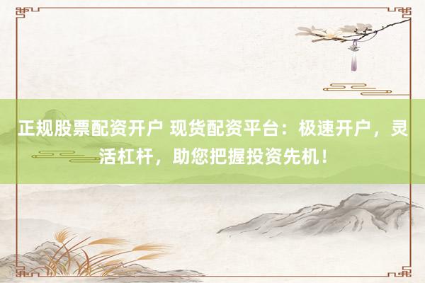 正规股票配资开户 现货配资平台：极速开户，灵活杠杆，助您把握投资先机！