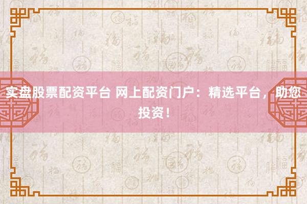 实盘股票配资平台 网上配资门户：精选平台，助您投资！
