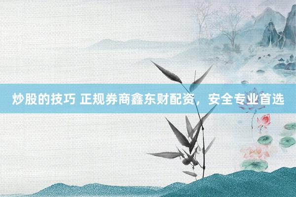 炒股的技巧 正规券商鑫东财配资，安全专业首选
