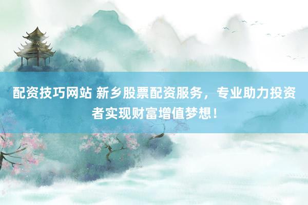 配资技巧网站 新乡股票配资服务，专业助力投资者实现财富增值梦想！