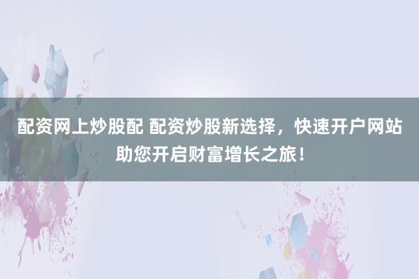 配资网上炒股配 配资炒股新选择，快速开户网站助您开启财富增长之旅！