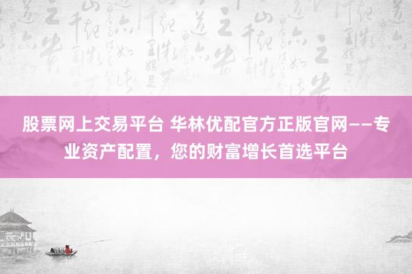 股票网上交易平台 华林优配官方正版官网——专业资产配置，您的财富增长首选平台
